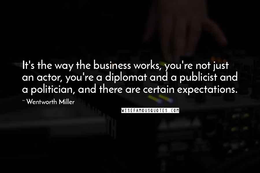 Wentworth Miller Quotes: It's the way the business works, you're not just an actor, you're a diplomat and a publicist and a politician, and there are certain expectations.