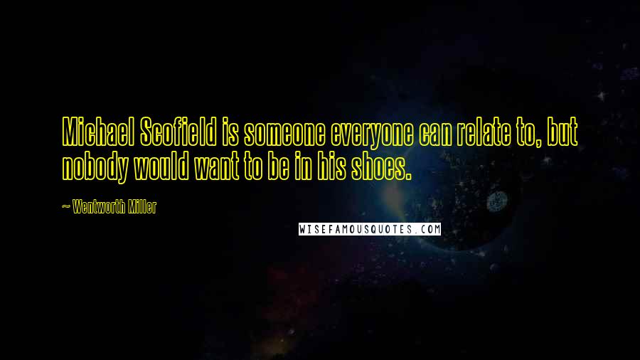Wentworth Miller Quotes: Michael Scofield is someone everyone can relate to, but nobody would want to be in his shoes.