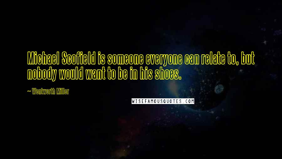 Wentworth Miller Quotes: Michael Scofield is someone everyone can relate to, but nobody would want to be in his shoes.