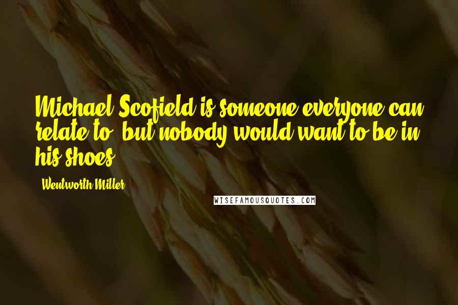 Wentworth Miller Quotes: Michael Scofield is someone everyone can relate to, but nobody would want to be in his shoes.