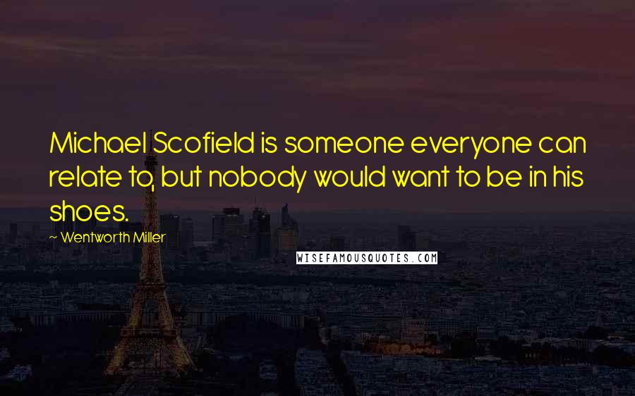 Wentworth Miller Quotes: Michael Scofield is someone everyone can relate to, but nobody would want to be in his shoes.