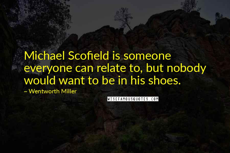 Wentworth Miller Quotes: Michael Scofield is someone everyone can relate to, but nobody would want to be in his shoes.