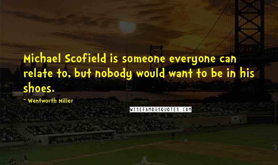 Wentworth Miller Quotes: Michael Scofield is someone everyone can relate to, but nobody would want to be in his shoes.