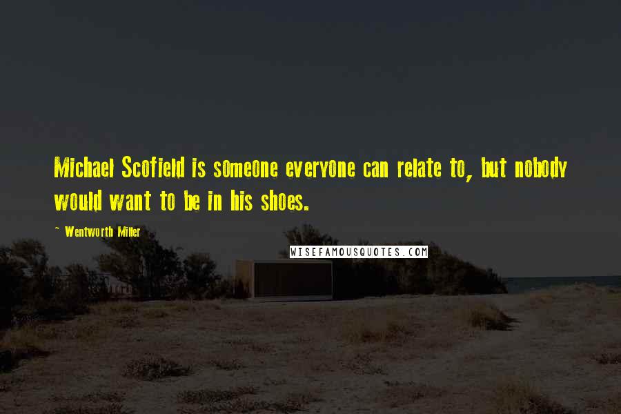 Wentworth Miller Quotes: Michael Scofield is someone everyone can relate to, but nobody would want to be in his shoes.