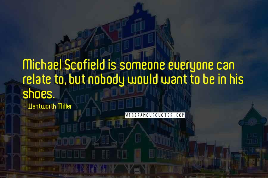 Wentworth Miller Quotes: Michael Scofield is someone everyone can relate to, but nobody would want to be in his shoes.