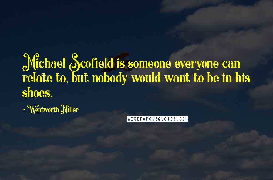 Wentworth Miller Quotes: Michael Scofield is someone everyone can relate to, but nobody would want to be in his shoes.