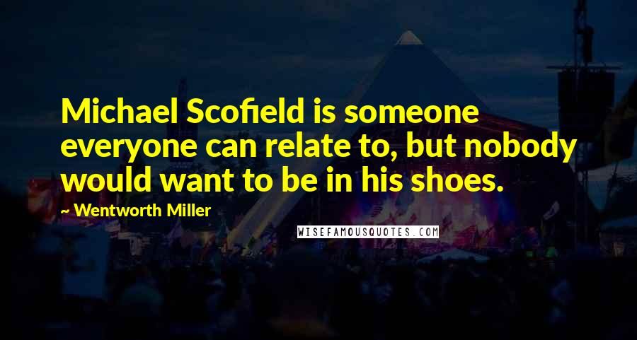 Wentworth Miller Quotes: Michael Scofield is someone everyone can relate to, but nobody would want to be in his shoes.