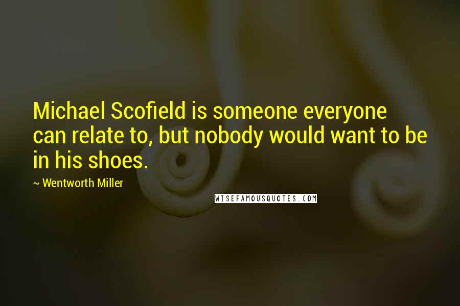 Wentworth Miller Quotes: Michael Scofield is someone everyone can relate to, but nobody would want to be in his shoes.