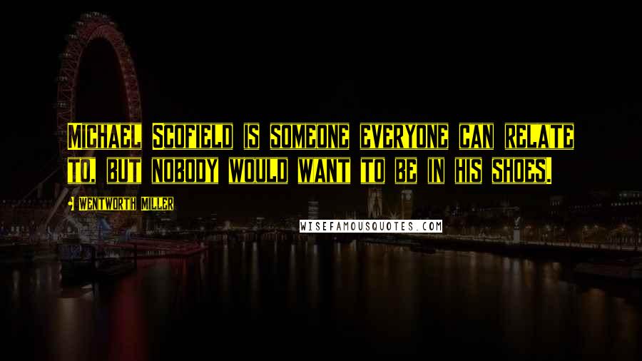 Wentworth Miller Quotes: Michael Scofield is someone everyone can relate to, but nobody would want to be in his shoes.