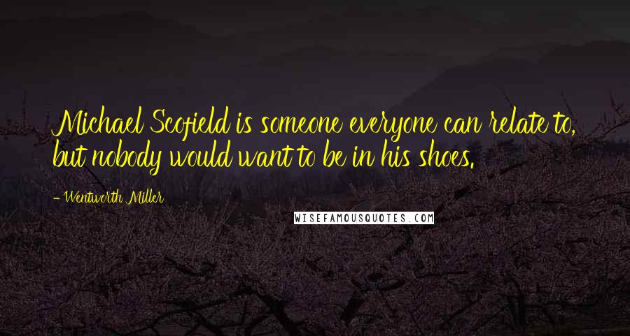 Wentworth Miller Quotes: Michael Scofield is someone everyone can relate to, but nobody would want to be in his shoes.