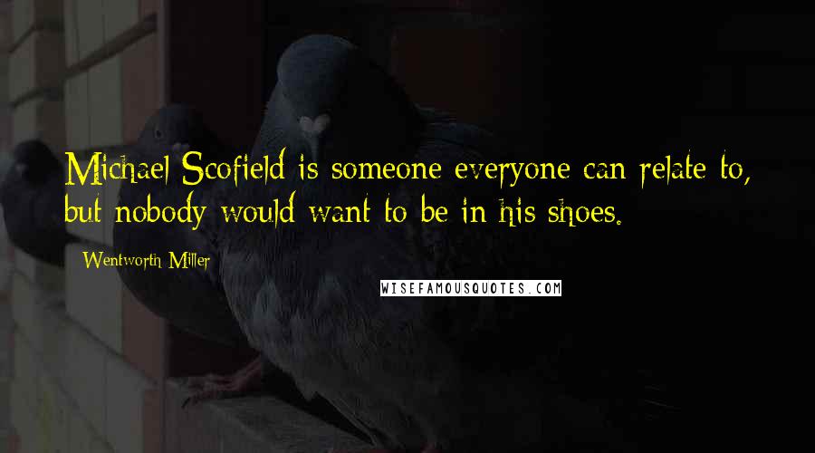 Wentworth Miller Quotes: Michael Scofield is someone everyone can relate to, but nobody would want to be in his shoes.