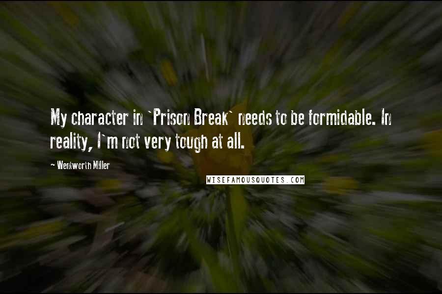 Wentworth Miller Quotes: My character in 'Prison Break' needs to be formidable. In reality, I'm not very tough at all.