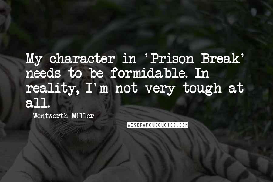 Wentworth Miller Quotes: My character in 'Prison Break' needs to be formidable. In reality, I'm not very tough at all.