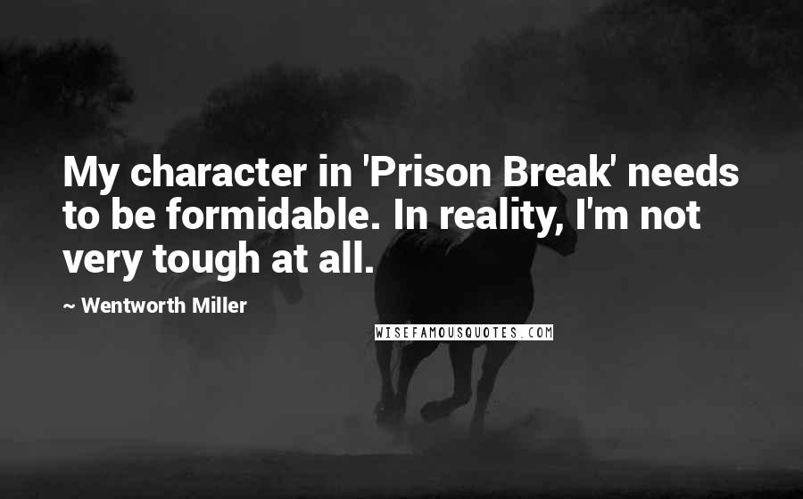 Wentworth Miller Quotes: My character in 'Prison Break' needs to be formidable. In reality, I'm not very tough at all.