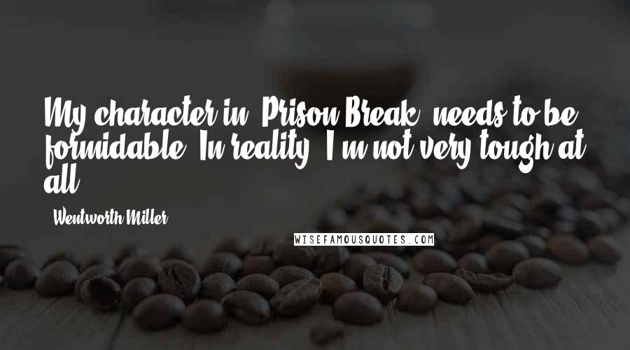 Wentworth Miller Quotes: My character in 'Prison Break' needs to be formidable. In reality, I'm not very tough at all.