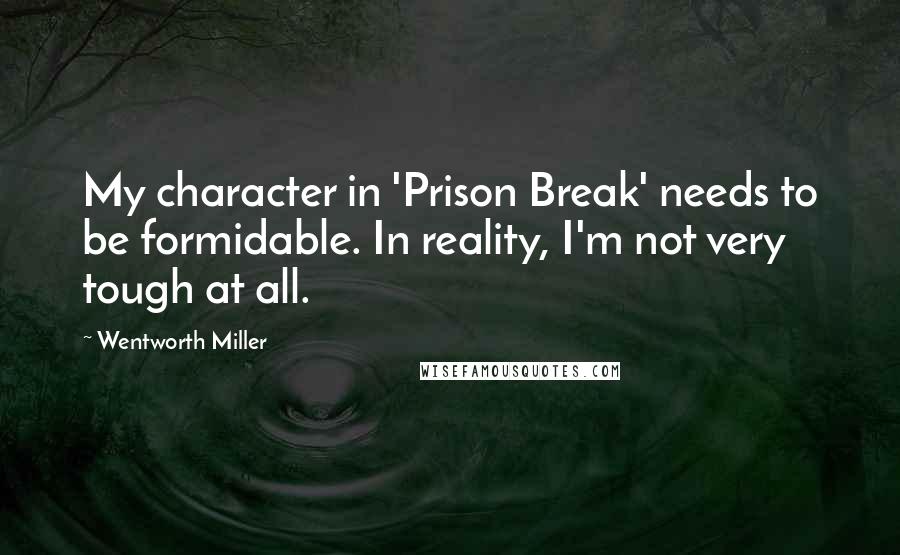 Wentworth Miller Quotes: My character in 'Prison Break' needs to be formidable. In reality, I'm not very tough at all.