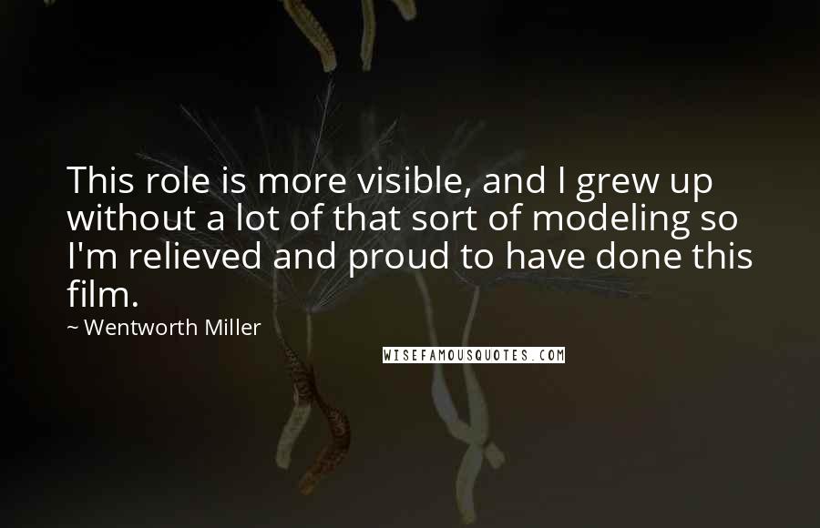 Wentworth Miller Quotes: This role is more visible, and I grew up without a lot of that sort of modeling so I'm relieved and proud to have done this film.