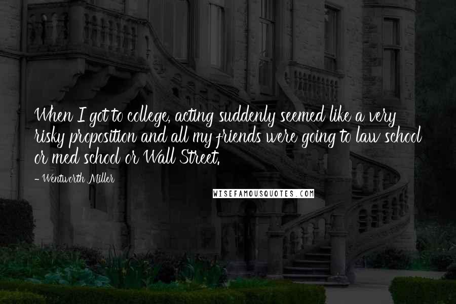 Wentworth Miller Quotes: When I got to college, acting suddenly seemed like a very risky proposition and all my friends were going to law school or med school or Wall Street.