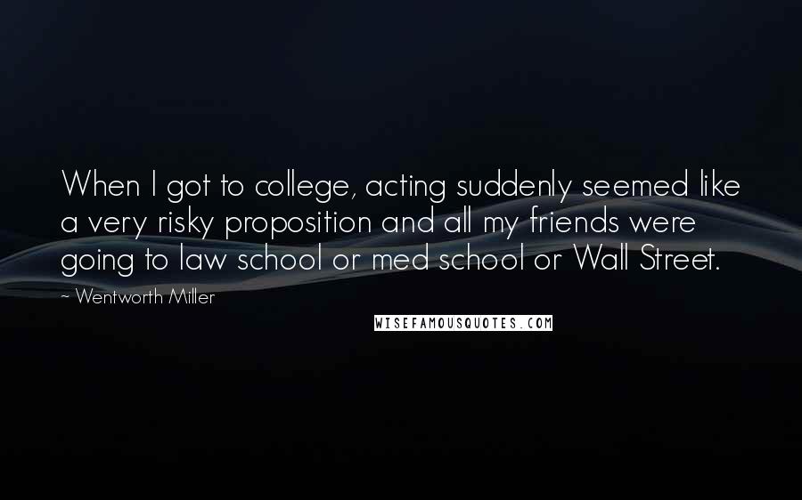 Wentworth Miller Quotes: When I got to college, acting suddenly seemed like a very risky proposition and all my friends were going to law school or med school or Wall Street.