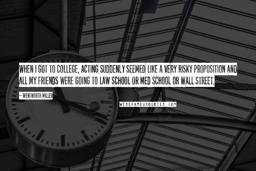 Wentworth Miller Quotes: When I got to college, acting suddenly seemed like a very risky proposition and all my friends were going to law school or med school or Wall Street.