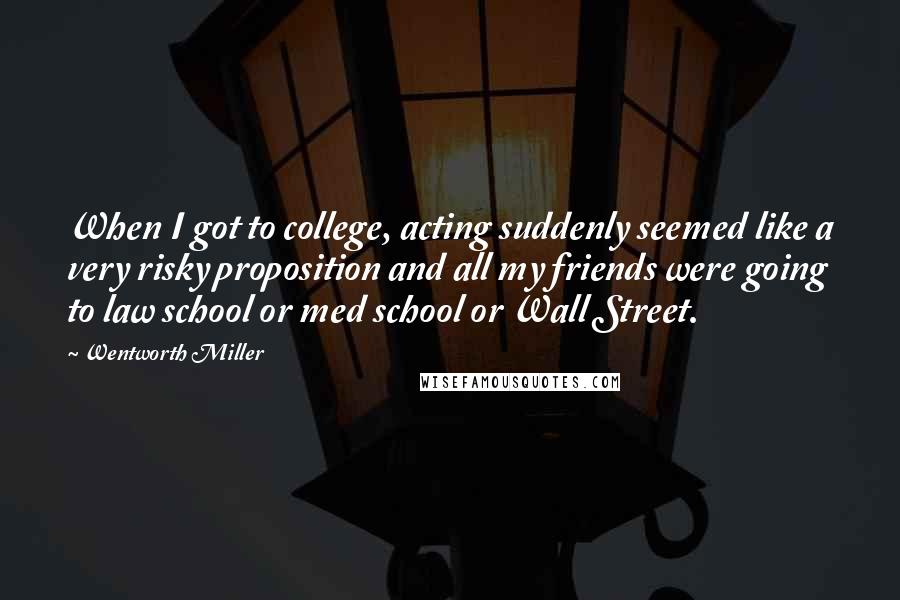 Wentworth Miller Quotes: When I got to college, acting suddenly seemed like a very risky proposition and all my friends were going to law school or med school or Wall Street.