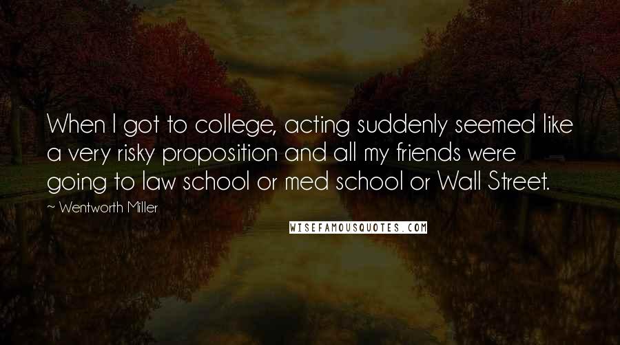 Wentworth Miller Quotes: When I got to college, acting suddenly seemed like a very risky proposition and all my friends were going to law school or med school or Wall Street.