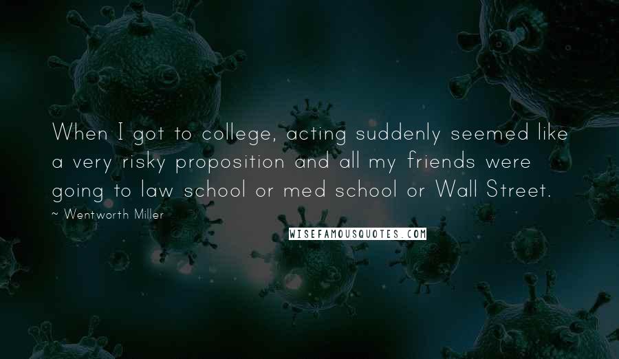 Wentworth Miller Quotes: When I got to college, acting suddenly seemed like a very risky proposition and all my friends were going to law school or med school or Wall Street.