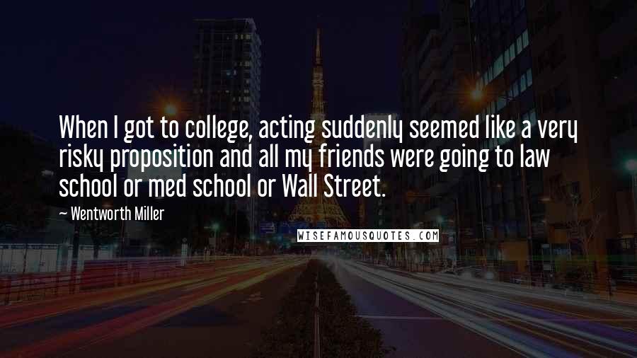 Wentworth Miller Quotes: When I got to college, acting suddenly seemed like a very risky proposition and all my friends were going to law school or med school or Wall Street.