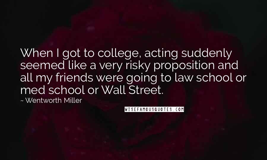 Wentworth Miller Quotes: When I got to college, acting suddenly seemed like a very risky proposition and all my friends were going to law school or med school or Wall Street.