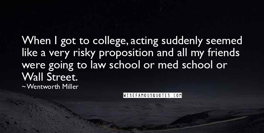 Wentworth Miller Quotes: When I got to college, acting suddenly seemed like a very risky proposition and all my friends were going to law school or med school or Wall Street.