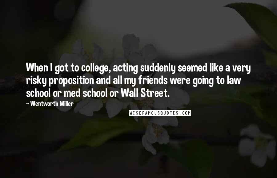 Wentworth Miller Quotes: When I got to college, acting suddenly seemed like a very risky proposition and all my friends were going to law school or med school or Wall Street.