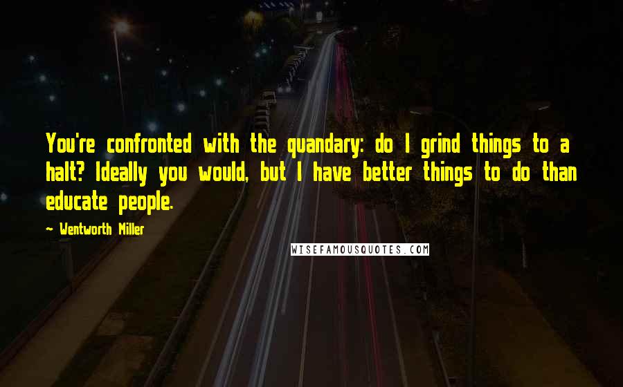 Wentworth Miller Quotes: You're confronted with the quandary: do I grind things to a halt? Ideally you would, but I have better things to do than educate people.