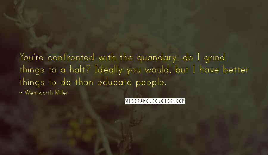 Wentworth Miller Quotes: You're confronted with the quandary: do I grind things to a halt? Ideally you would, but I have better things to do than educate people.