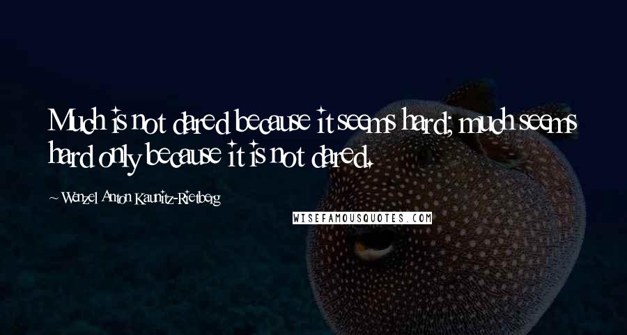 Wenzel Anton Kaunitz-Rietberg Quotes: Much is not dared because it seems hard; much seems hard only because it is not dared.