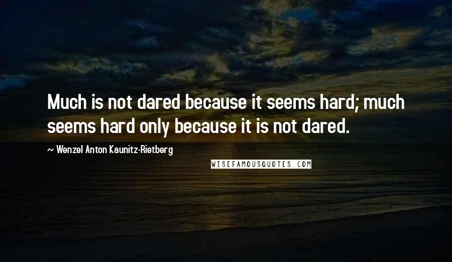 Wenzel Anton Kaunitz-Rietberg Quotes: Much is not dared because it seems hard; much seems hard only because it is not dared.