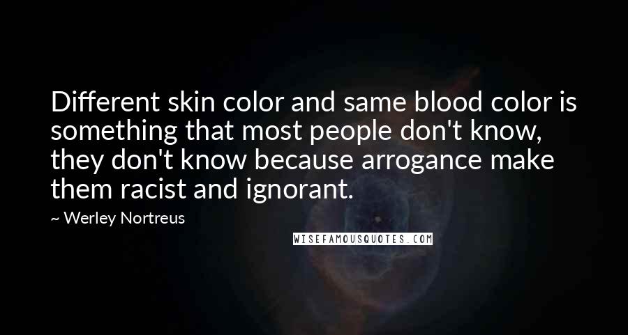 Werley Nortreus Quotes: Different skin color and same blood color is something that most people don't know, they don't know because arrogance make them racist and ignorant.