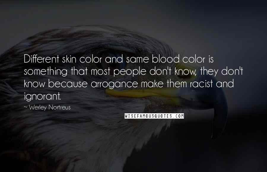 Werley Nortreus Quotes: Different skin color and same blood color is something that most people don't know, they don't know because arrogance make them racist and ignorant.