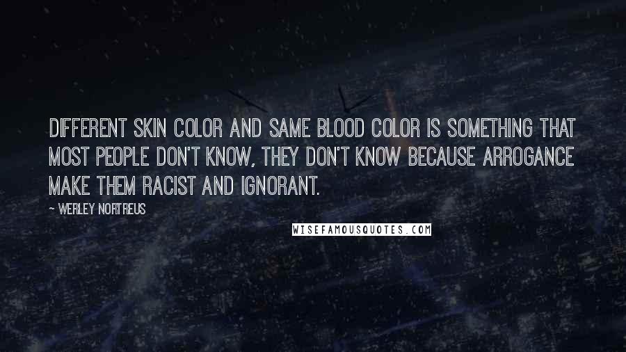 Werley Nortreus Quotes: Different skin color and same blood color is something that most people don't know, they don't know because arrogance make them racist and ignorant.