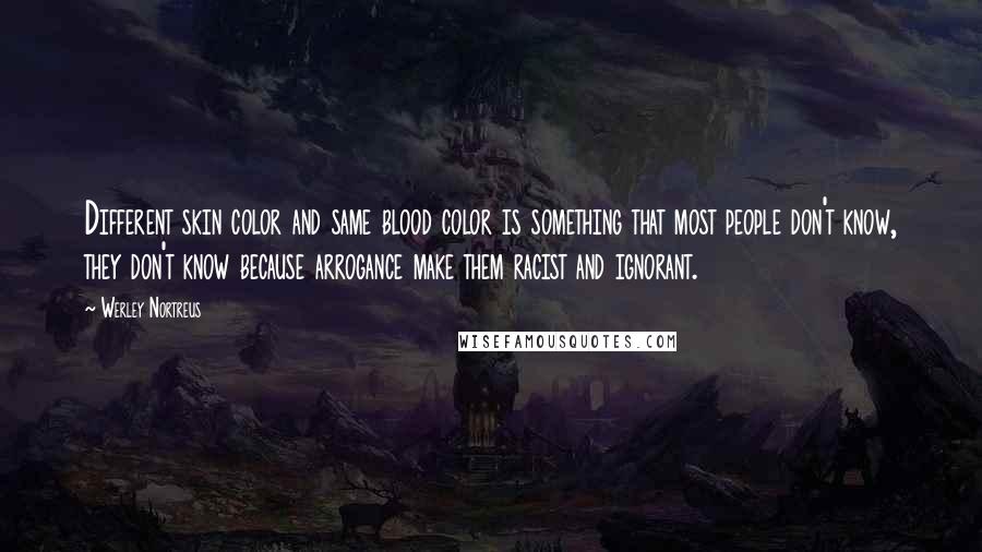 Werley Nortreus Quotes: Different skin color and same blood color is something that most people don't know, they don't know because arrogance make them racist and ignorant.