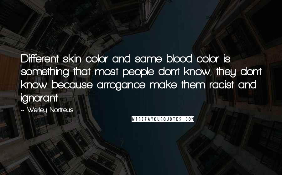 Werley Nortreus Quotes: Different skin color and same blood color is something that most people don't know, they don't know because arrogance make them racist and ignorant.