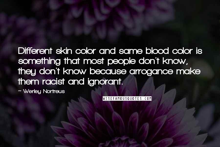 Werley Nortreus Quotes: Different skin color and same blood color is something that most people don't know, they don't know because arrogance make them racist and ignorant.