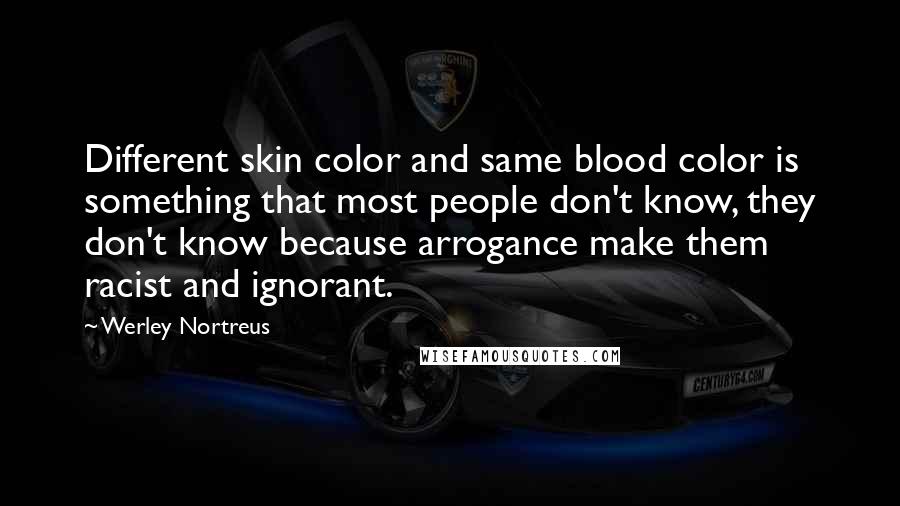 Werley Nortreus Quotes: Different skin color and same blood color is something that most people don't know, they don't know because arrogance make them racist and ignorant.