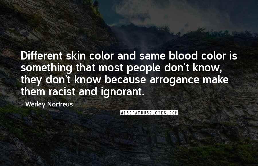 Werley Nortreus Quotes: Different skin color and same blood color is something that most people don't know, they don't know because arrogance make them racist and ignorant.