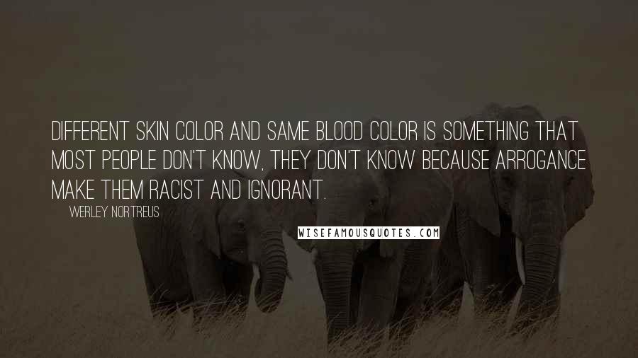 Werley Nortreus Quotes: Different skin color and same blood color is something that most people don't know, they don't know because arrogance make them racist and ignorant.