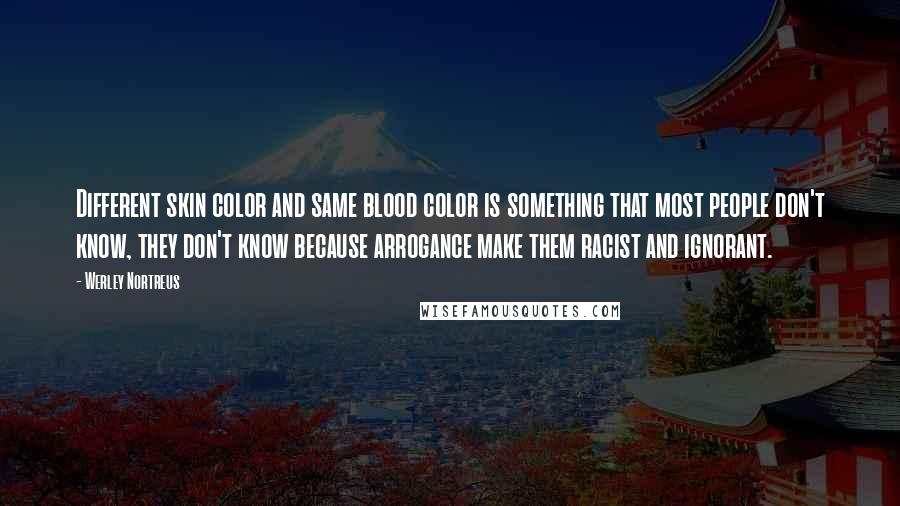 Werley Nortreus Quotes: Different skin color and same blood color is something that most people don't know, they don't know because arrogance make them racist and ignorant.