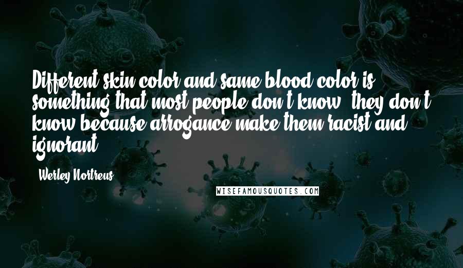 Werley Nortreus Quotes: Different skin color and same blood color is something that most people don't know, they don't know because arrogance make them racist and ignorant.