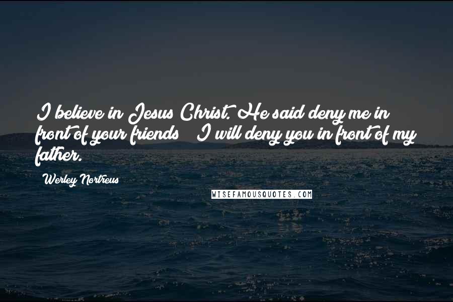 Werley Nortreus Quotes: I believe in Jesus Christ. He said deny me in front of your friends & I will deny you in front of my father.