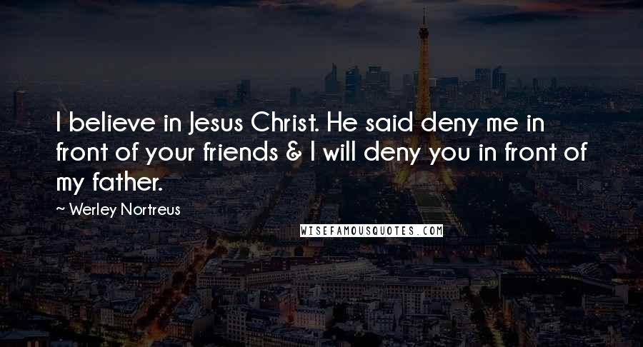 Werley Nortreus Quotes: I believe in Jesus Christ. He said deny me in front of your friends & I will deny you in front of my father.