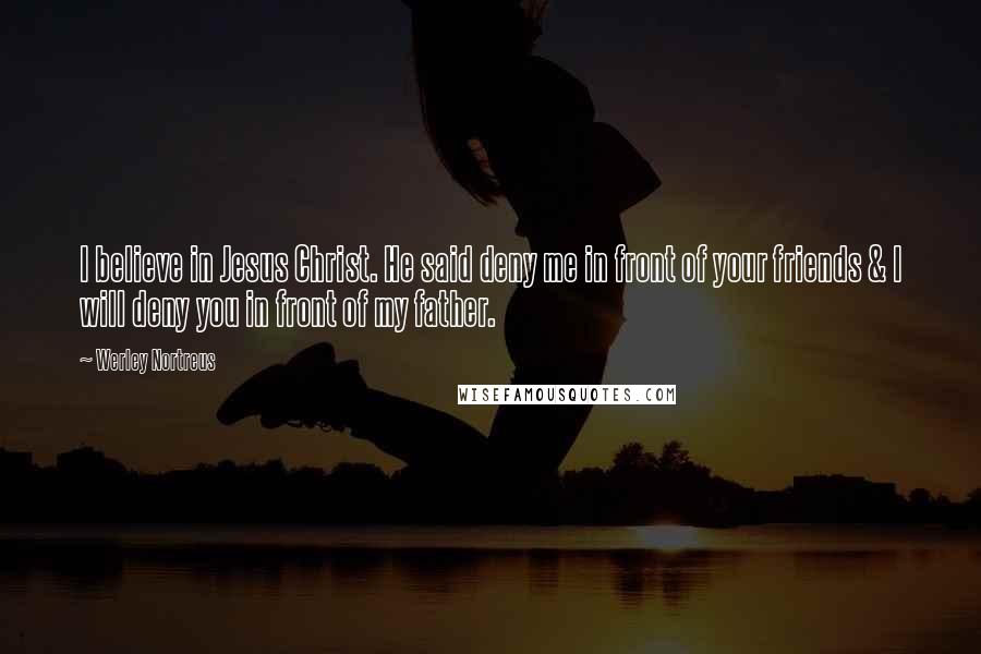 Werley Nortreus Quotes: I believe in Jesus Christ. He said deny me in front of your friends & I will deny you in front of my father.