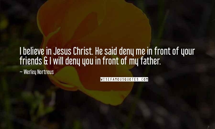 Werley Nortreus Quotes: I believe in Jesus Christ. He said deny me in front of your friends & I will deny you in front of my father.